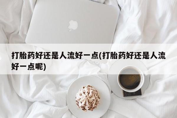 网上哪里可以买米非和米索，打胎药好还是人流好一点(打胎药好还是人流好一点呢)