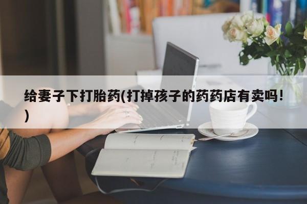 网上哪里可以买米非和米索，给妻子下打胎药(打掉孩子的药药店有卖吗!)