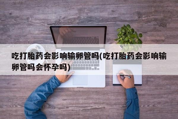 网上哪里可以买米非和米索，吃打胎药会影响输卵管吗(吃打胎药会影响输卵管吗会怀孕吗)