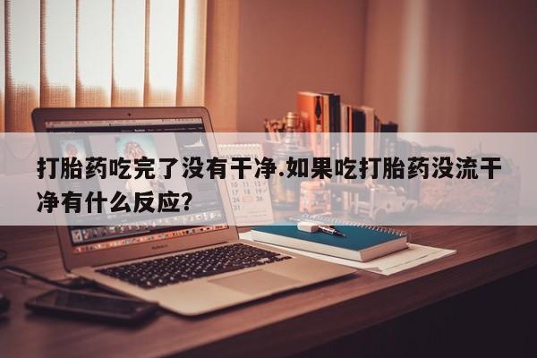 网上哪里可以买米非和米索，打胎药吃完了没有干净.如果吃打胎药没流干净有什么反应？