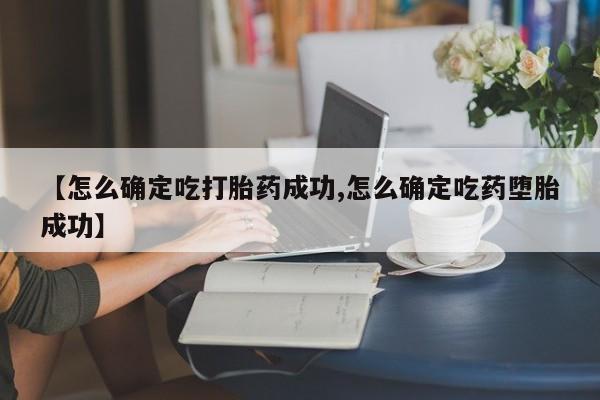 网上哪里可以买米非和米索，【怎么确定吃打胎药成功,怎么确定吃药堕胎成功】