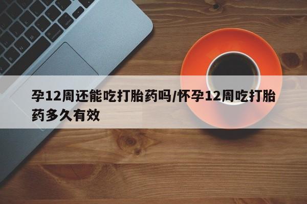 网上哪里可以买米非和米索，孕12周还能吃打胎药吗/怀孕12周吃打胎药多久有效