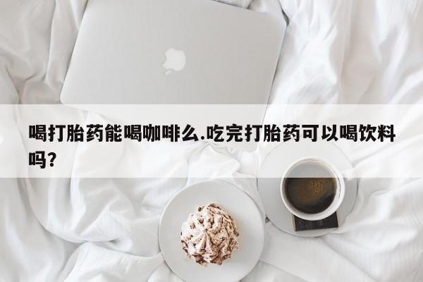 网上哪里可以买米非和米索，喝打胎药能喝咖啡么.吃完打胎药可以喝饮料吗？