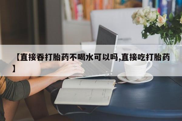 网上哪里可以买米非和米索，【直接吞打胎药不喝水可以吗,直接吃打胎药】