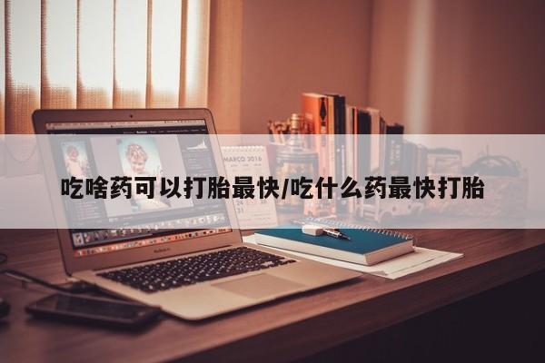 网上哪里可以买米非和米索，吃啥药可以打胎最快/吃什么药最快打胎