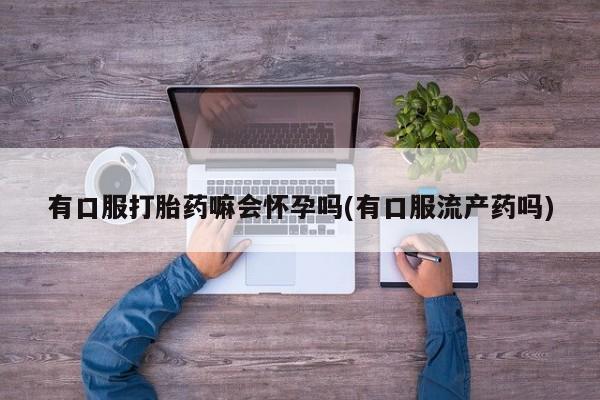 网上哪里可以买米非和米索，有口服打胎药嘛会怀孕吗(有口服流产药吗)