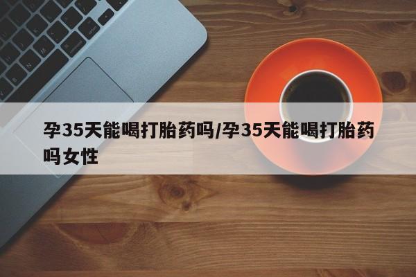 网上哪里可以买米非和米索，孕35天能喝打胎药吗/孕35天能喝打胎药吗女性