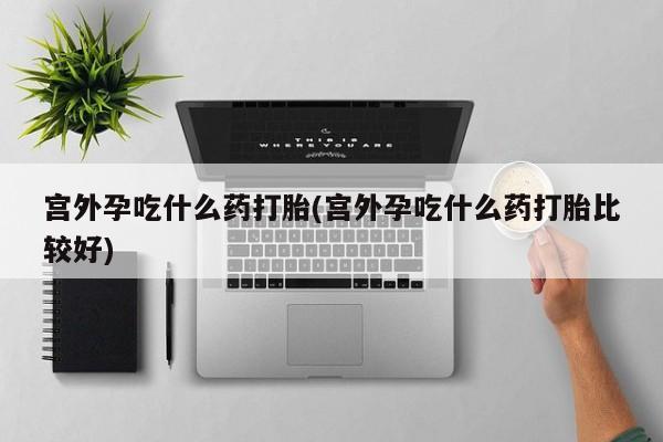 网上哪里可以买米非和米索，宫外孕吃什么药打胎(宫外孕吃什么药打胎比较好)