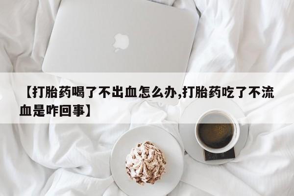 网上哪里可以买米非和米索，【打胎药喝了不出血怎么办,打胎药吃了不流血是咋回事】