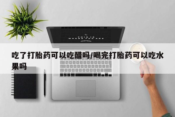 网上哪里可以买米非和米索，吃了打胎药可以吃醋吗/喝完打胎药可以吃水果吗
