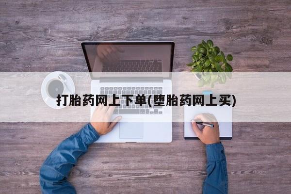 网上哪里可以买米非和米索，打胎药网上下单(堕胎药网上买)