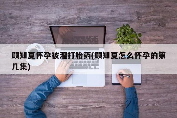 网上哪里可以买米非和米索，顾知夏怀孕被灌打胎药(顾知夏怎么怀孕的第几集)