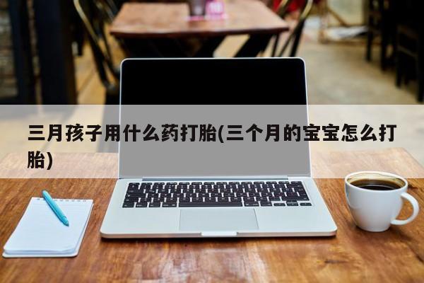 网上哪里可以买米非和米索，三月孩子用什么药打胎(三个月的宝宝怎么打胎)