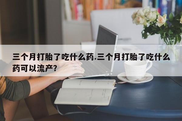 网上哪里可以买米非和米索，三个月打胎了吃什么药.三个月打胎了吃什么药可以流产？