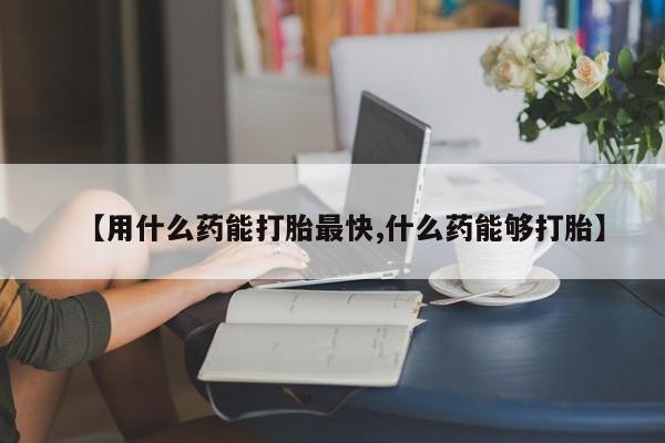 网上哪里可以买米非和米索，【用什么药能打胎最快,什么药能够打胎】