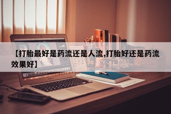 网上哪里可以买米非和米索，【打胎最好是药流还是人流,打胎好还是药流效果好】