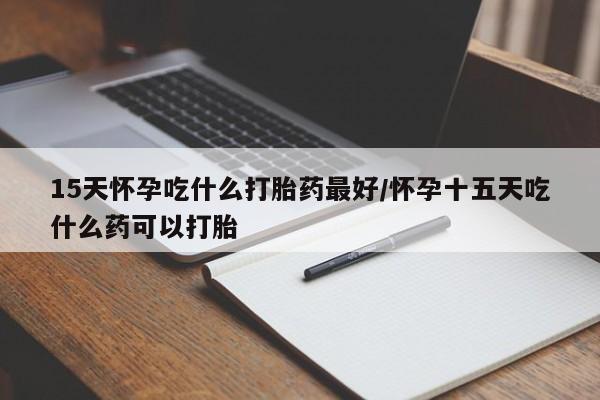 网上哪里可以买米非和米索，15天怀孕吃什么打胎药最好/怀孕十五天吃什么药可以打胎