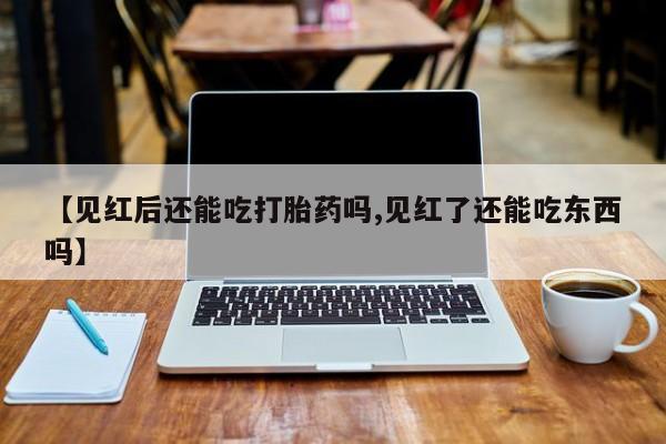 网上哪里可以买米非和米索，【见红后还能吃打胎药吗,见红了还能吃东西吗】