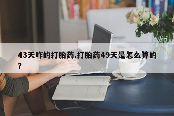 网上哪里可以买米非和米索，43天咋的打胎药.打胎药49天是怎么算的？