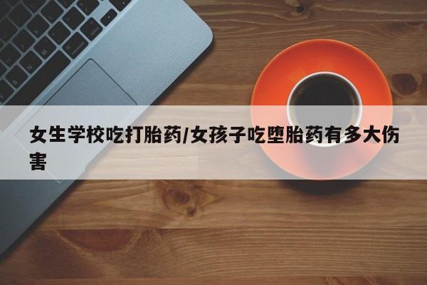 网上哪里可以买米非和米索，女生学校吃打胎药/女孩子吃堕胎药有多大伤害