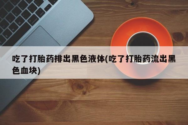 网上哪里可以买米非和米索，吃了打胎药排出黑色液体(吃了打胎药流出黑色血块)