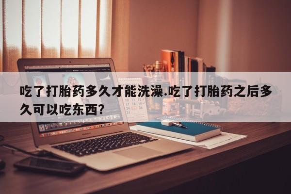 网上哪里可以买米非和米索，吃了打胎药多久才能洗澡.吃了打胎药之后多久可以吃东西？