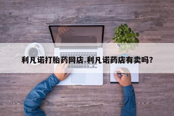 网上哪里可以买米非和米索，利凡诺打胎药网店.利凡诺药店有卖吗？