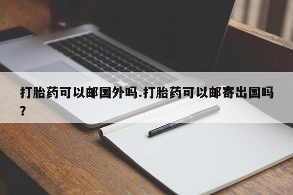 网上哪里可以买米非和米索，打胎药可以邮国外吗.打胎药可以邮寄出国吗？