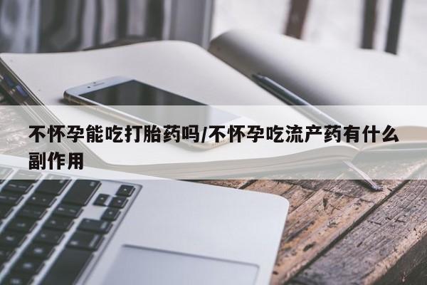 网上哪里可以买米非和米索，不怀孕能吃打胎药吗/不怀孕吃流产药有什么副作用