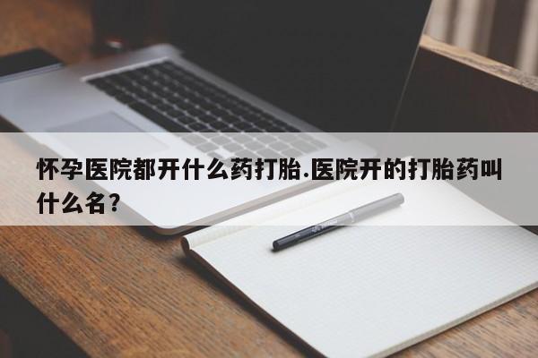 网上哪里可以买米非和米索，怀孕医院都开什么药打胎.医院开的打胎药叫什么名？