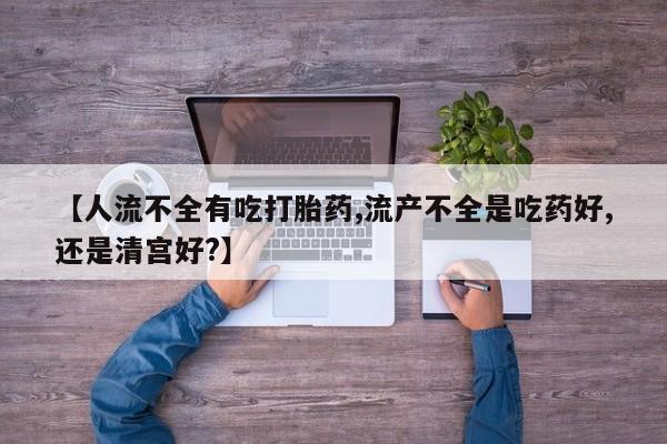 网上哪里可以买米非和米索，【人流不全有吃打胎药,流产不全是吃药好,还是清宫好?】