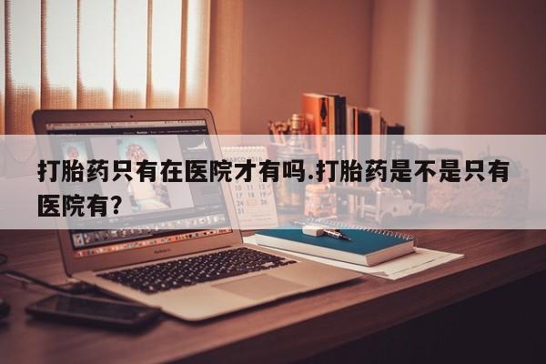 网上哪里可以买米非和米索，打胎药只有在医院才有吗.打胎药是不是只有医院有？