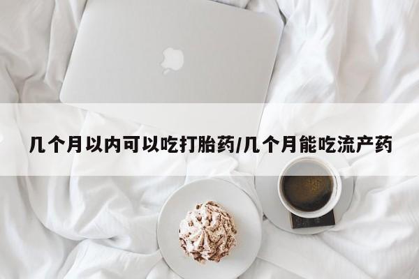 网上哪里可以买米非和米索，几个月以内可以吃打胎药/几个月能吃流产药