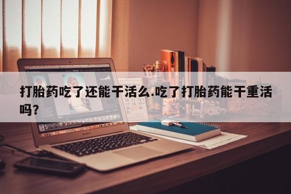 网上哪里可以买米非和米索，打胎药吃了还能干活么.吃了打胎药能干重活吗？