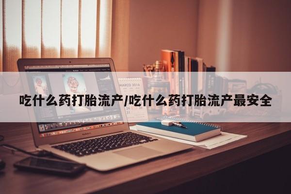 网上哪里可以买米非和米索，吃什么药打胎流产/吃什么药打胎流产最安全