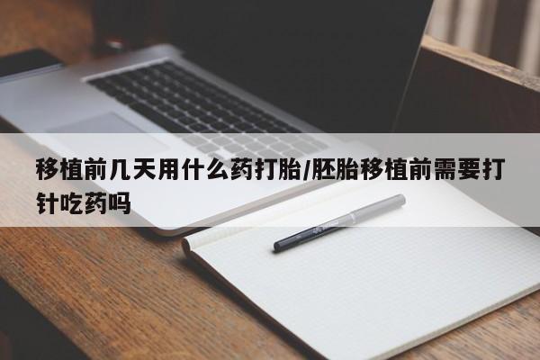 网上哪里可以买米非和米索，移植前几天用什么药打胎/胚胎移植前需要打针吃药吗