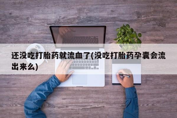 网上哪里可以买米非和米索，还没吃打胎药就流血了(没吃打胎药孕囊会流出来么)