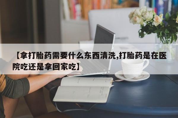 网上哪里可以买米非和米索，【拿打胎药需要什么东西清洗,打胎药是在医院吃还是拿回家吃】