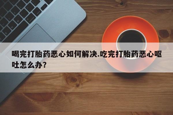 网上哪里可以买米非和米索，喝完打胎药恶心如何解决.吃完打胎药恶心呕吐怎么办？