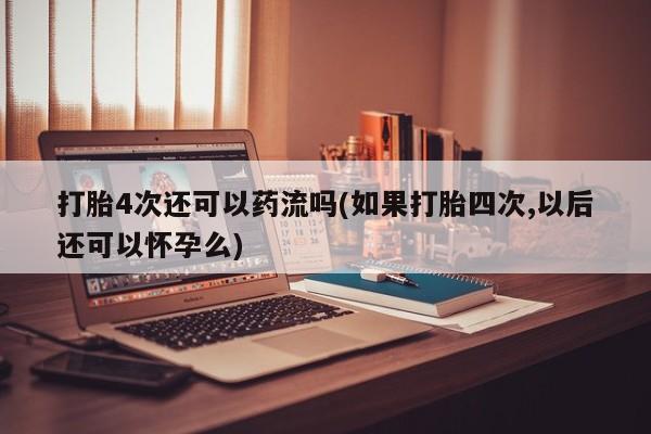 网上哪里可以买米非和米索，打胎4次还可以药流吗(如果打胎四次,以后还可以怀孕么)