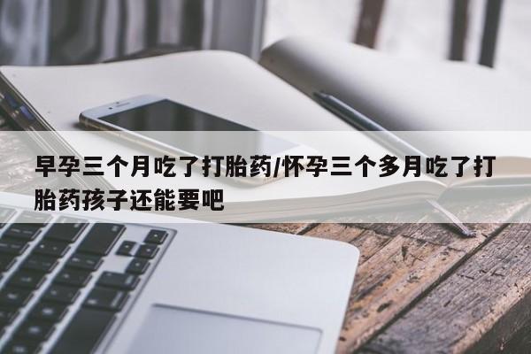 网上哪里可以买米非和米索，早孕三个月吃了打胎药/怀孕三个多月吃了打胎药孩子还能要吧