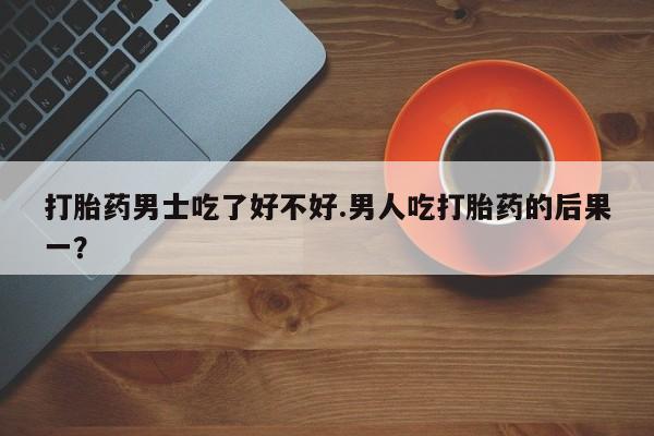 网上哪里可以买米非和米索，打胎药男士吃了好不好.男人吃打胎药的后果一？