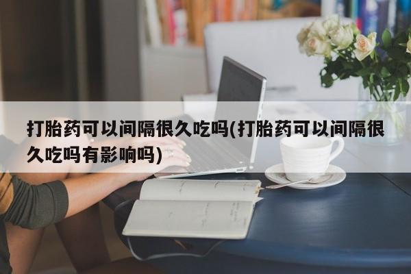 网上哪里可以买米非和米索，打胎药可以间隔很久吃吗(打胎药可以间隔很久吃吗有影响吗)