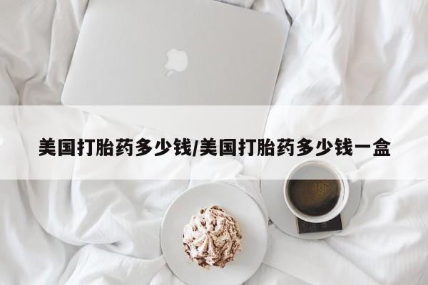 网上哪里可以买米非和米索，美国打胎药多少钱/美国打胎药多少钱一盒