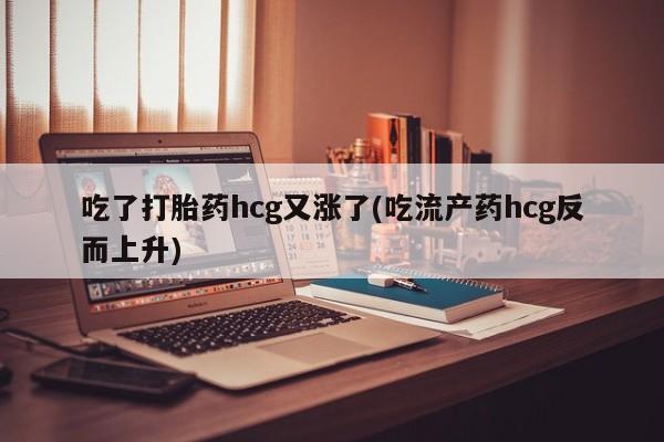网上哪里可以买米非和米索，吃了打胎药hcg又涨了(吃流产药hcg反而上升)