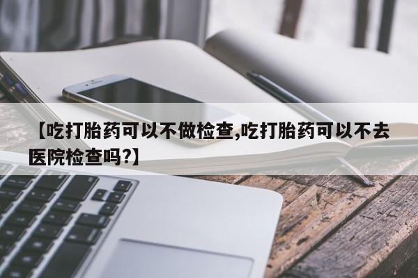 网上哪里可以买米非和米索，【吃打胎药可以不做检查,吃打胎药可以不去医院检查吗?】