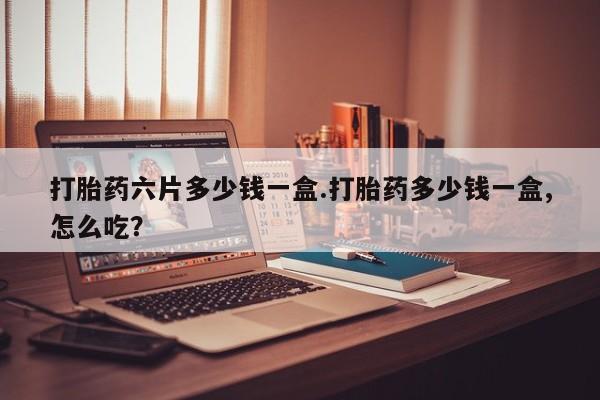 网上哪里可以买米非和米索，打胎药六片多少钱一盒.打胎药多少钱一盒,怎么吃？