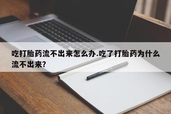网上哪里可以买米非和米索，吃打胎药流不出来怎么办.吃了打胎药为什么流不出来？