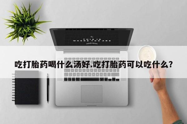 网上哪里可以买米非和米索，吃打胎药喝什么汤好.吃打胎药可以吃什么？