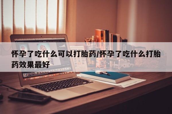 网上哪里可以买米非和米索，怀孕了吃什么可以打胎药/怀孕了吃什么打胎药效果最好